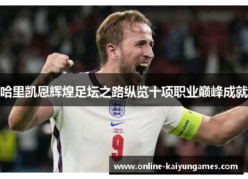 哈里凯恩辉煌足坛之路纵览十项职业巅峰成就 哈里凯恩辉煌足坛之路纵览十项职业巅峰成就