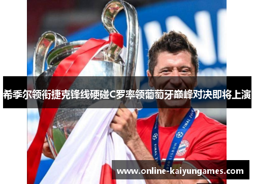 希季尔领衔捷克锋线硬碰C罗率领葡萄牙巅峰对决即将上演