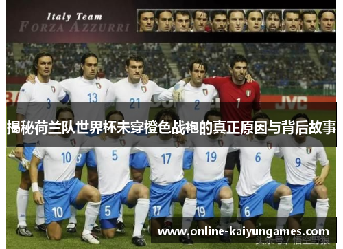 揭秘荷兰队世界杯未穿橙色战袍的真正原因与背后故事 揭秘荷兰队世界杯未穿橙色战袍的真正原因与背后故事