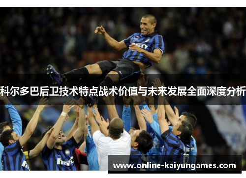 科尔多巴后卫技术特点战术价值与未来发展全面深度分析