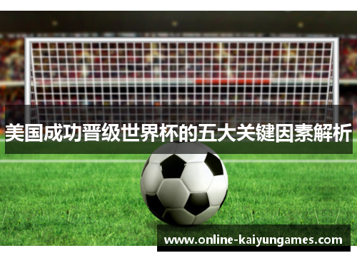 美国成功晋级世界杯的五大关键因素解析 美国成功晋级世界杯的五大关键因素解析