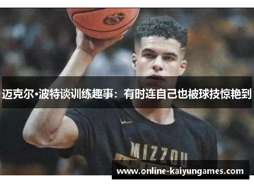 迈克尔·波特谈训练趣事:有时连自己也被球技惊艳到 迈克尔·波特谈训练趣事:有时连自己也被球技惊艳到