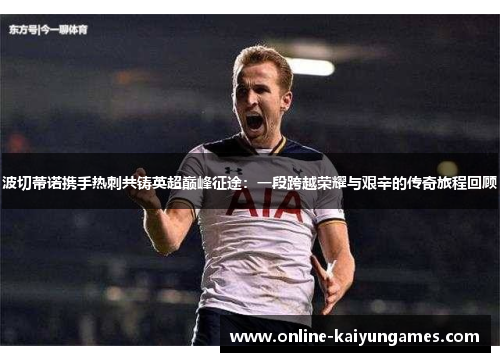 波切蒂诺携手热刺共铸英超巅峰征途：一段跨越荣耀与艰辛的传奇旅程回顾