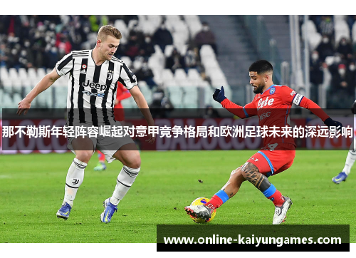 那不勒斯年轻阵容崛起对意甲竞争格局和欧洲足球未来的深远影响 那不勒斯年轻阵容崛起对意甲竞争格局和欧洲足球未来的深远影响